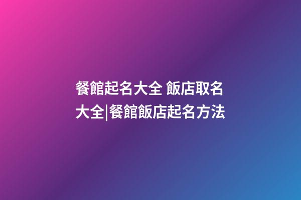 餐館起名大全 飯店取名大全|餐館飯店起名方法-第1張-店鋪起名-玄機(jī)派